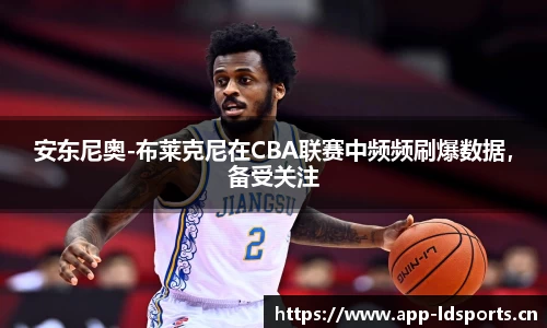 安东尼奥-布莱克尼在CBA联赛中频频刷爆数据，备受关注