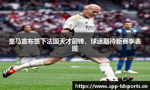 皇马宣布签下法国天才前锋，球迷期待新赛季表现