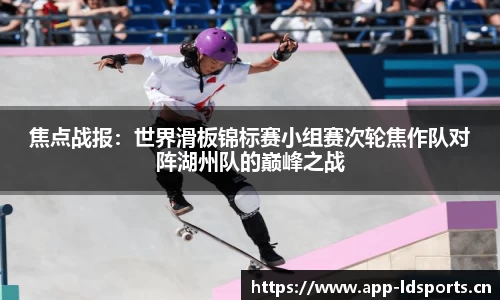 焦点战报：世界滑板锦标赛小组赛次轮焦作队对阵湖州队的巅峰之战